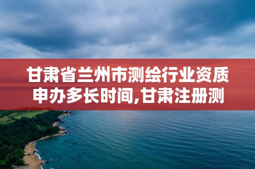 甘肅省蘭州市測繪行業(yè)資質(zhì)申辦多長時間,甘肅注冊測繪師招聘。