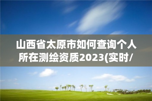 山西省太原市如何查詢個人所在測繪資質2023(實時/更新中)