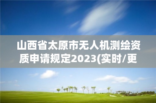 山西省太原市無(wú)人機(jī)測(cè)繪資質(zhì)申請(qǐng)規(guī)定2023(實(shí)時(shí)/更新中)