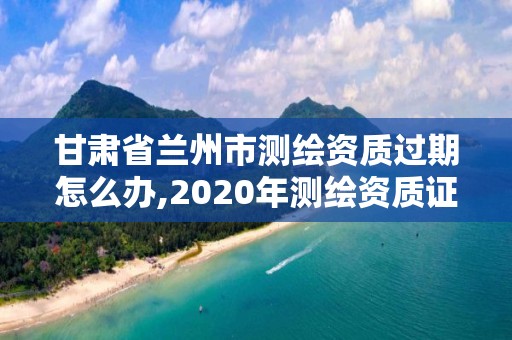 甘肅省蘭州市測繪資質過期怎么辦,2020年測繪資質證書延期。