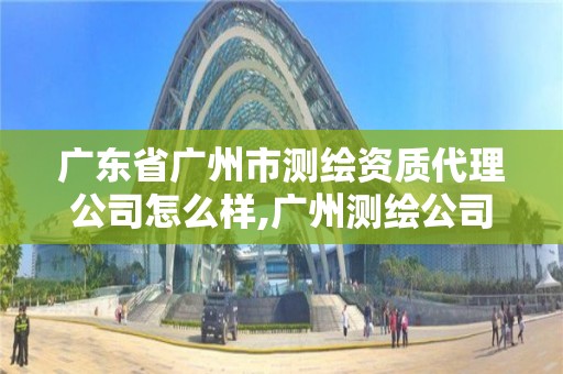 廣東省廣州市測繪資質代理公司怎么樣,廣州測繪公司排名名單。