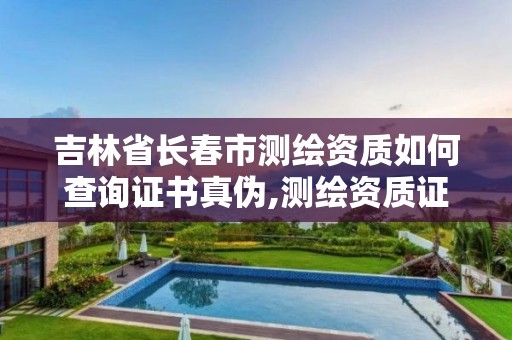 吉林省長春市測繪資質如何查詢證書真偽,測繪資質證書查詢官方網站。