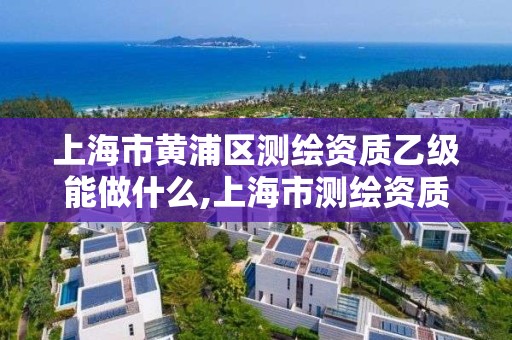 上海市黃浦區測繪資質乙級能做什么,上海市測繪資質單位名單。