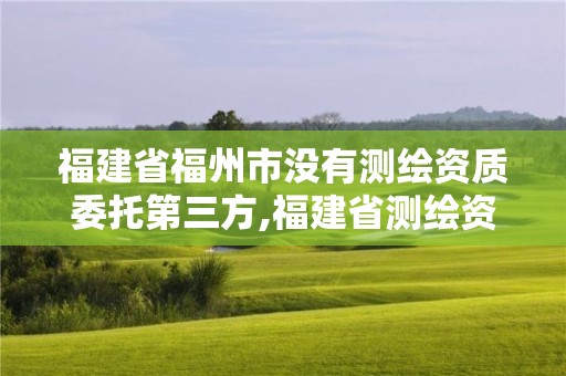 福建省福州市沒有測繪資質委托第三方,福建省測繪資質延期一年。