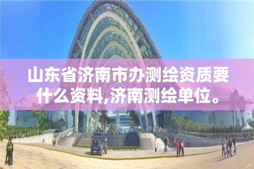 山東省濟南市辦測繪資質要什么資料,濟南測繪單位。