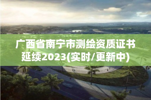 廣西省南寧市測(cè)繪資質(zhì)證書延續(xù)2023(實(shí)時(shí)/更新中)