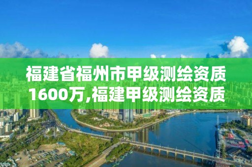 福建省福州市甲級測繪資質1600萬,福建甲級測繪資質單位。