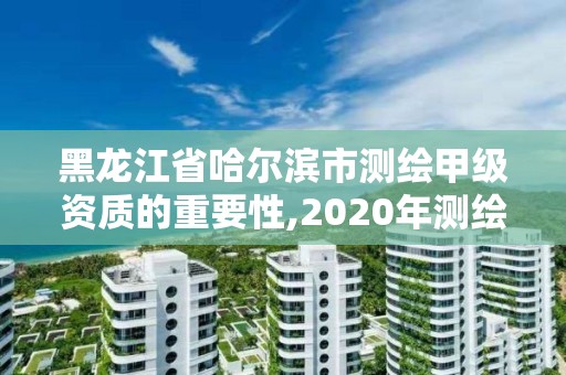 黑龍江省哈爾濱市測繪甲級資質的重要性,2020年測繪甲級資質條件。