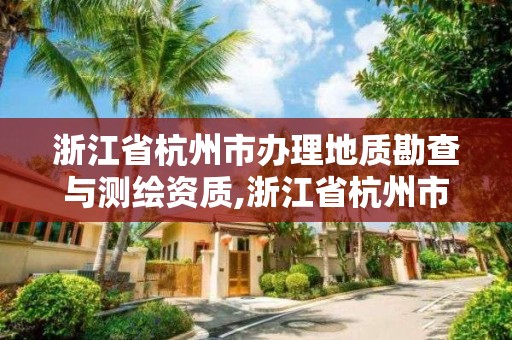 浙江省杭州市辦理地質勘查與測繪資質,浙江省杭州市辦理地質勘查與測繪資質的單位。