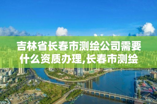 吉林省長春市測繪公司需要什么資質辦理,長春市測繪院好進么。