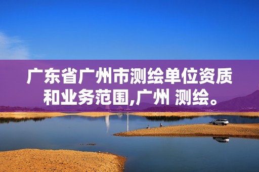 廣東省廣州市測(cè)繪單位資質(zhì)和業(yè)務(wù)范圍,廣州 測(cè)繪。