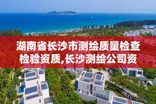 湖南省長沙市測繪質量檢查檢驗資質,長沙測繪公司資質有哪家。