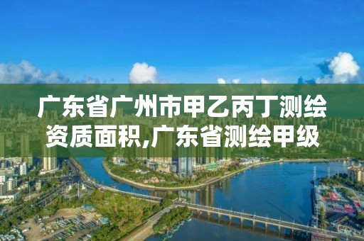 廣東省廣州市甲乙丙丁測繪資質(zhì)面積,廣東省測繪甲級單位。