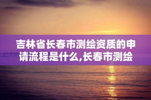 吉林省長春市測繪資質的申請流程是什么,長春市測繪公司招聘。