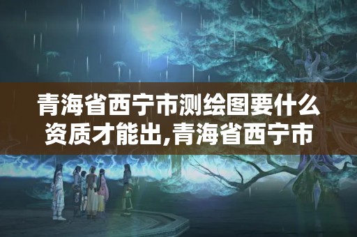 青海省西寧市測繪圖要什么資質(zhì)才能出,青海省西寧市測繪圖要什么資質(zhì)才能出圖紙。