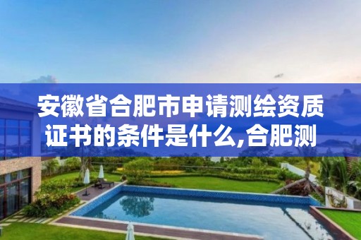 安徽省合肥市申請測繪資質證書的條件是什么,合肥測繪培訓機構。