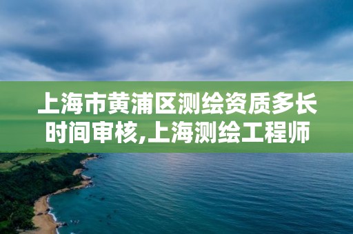 上海市黃浦區(qū)測繪資質(zhì)多長時間審核,上海測繪工程師職稱評定條件及流程。