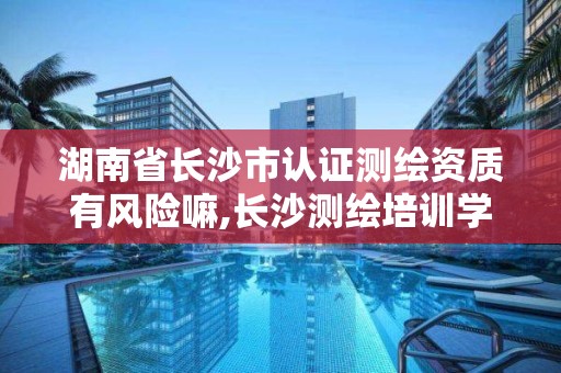 湖南省長沙市認證測繪資質有風險嘛,長沙測繪培訓學校。