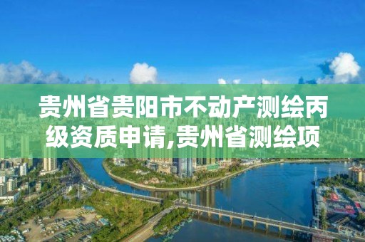 貴州省貴陽市不動產測繪丙級資質申請,貴州省測繪項目備案管理規定。