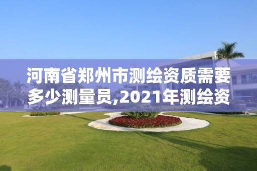 河南省鄭州市測繪資質需要多少測量員,2021年測繪資質人員要求。