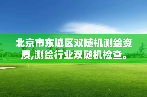 北京市東城區雙隨機測繪資質,測繪行業雙隨機檢查。