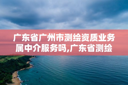 廣東省廣州市測繪資質業務屬中介服務嗎,廣東省測繪資質辦理流程。