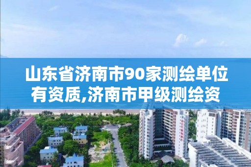 山東省濟南市90家測繪單位有資質,濟南市甲級測繪資質單位。