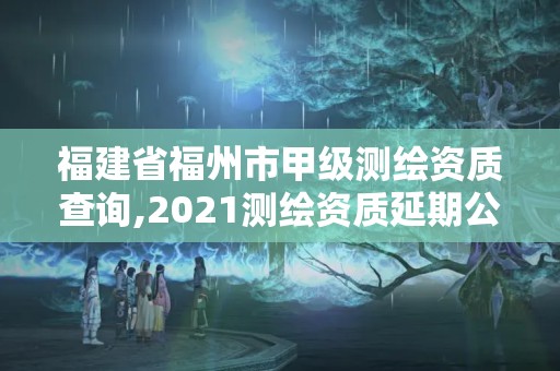 福建省福州市甲級測繪資質查詢,2021測繪資質延期公告福建省。