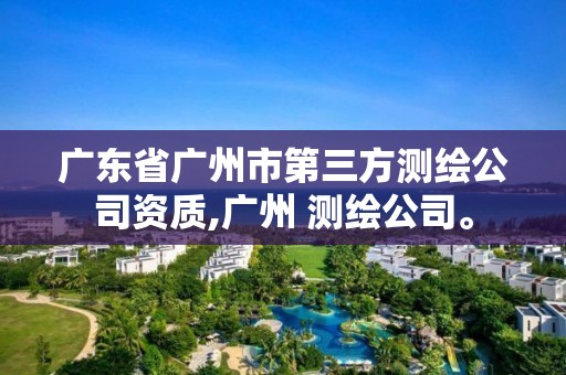 廣東省廣州市第三方測繪公司資質,廣州 測繪公司。