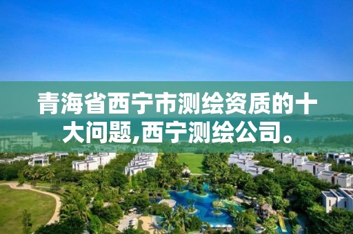 青海省西寧市測繪資質的十大問題,西寧測繪公司。