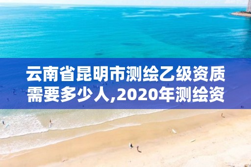 云南省昆明市測繪乙級資質(zhì)需要多少人,2020年測繪資質(zhì)乙級需要什么條件。