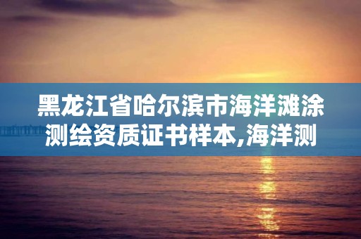 黑龍江省哈爾濱市海洋灘涂測繪資質證書樣本,海洋測繪技術平臺主要有哪些。