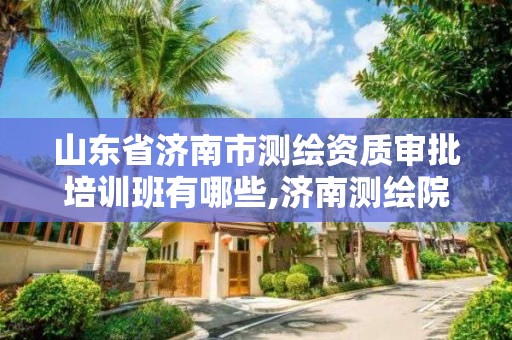 山東省濟南市測繪資質審批培訓班有哪些,濟南測繪院是什么單位。