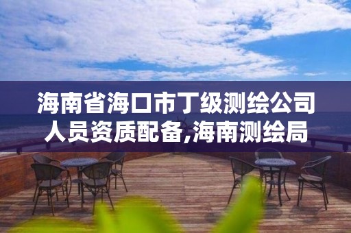 海南省海口市丁級測繪公司人員資質(zhì)配備,海南測繪局待遇。