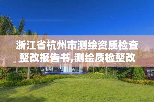 浙江省杭州市測繪資質(zhì)檢查整改報(bào)告書,測繪質(zhì)檢整改報(bào)告怎么寫。