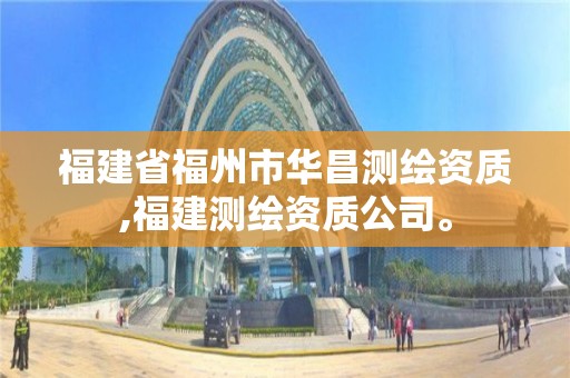 福建省福州市華昌測繪資質,福建測繪資質公司。