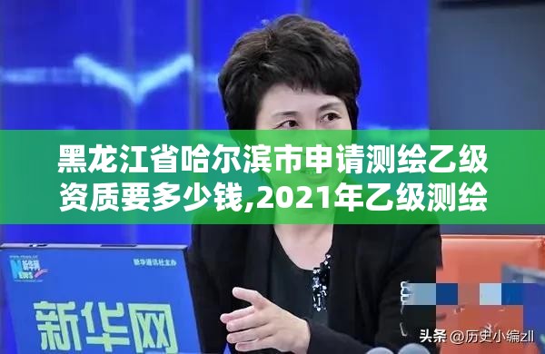 黑龍江省哈爾濱市申請測繪乙級資質要多少錢,2021年乙級測繪資質申報材料。