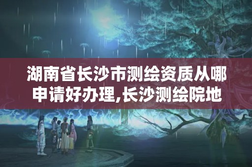 湖南省長沙市測繪資質從哪申請好辦理,長沙測繪院地址。