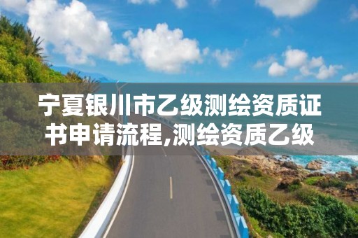 寧夏銀川市乙級測繪資質證書申請流程,測繪資質乙級申請需要什么條件。