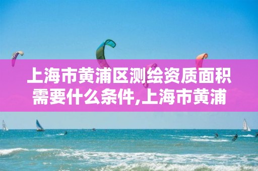 上海市黃浦區測繪資質面積需要什么條件,上海市黃浦區測繪中心。