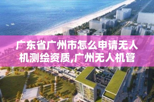 廣東省廣州市怎么申請無人機(jī)測繪資質(zhì),廣州無人機(jī)管理規(guī)定。