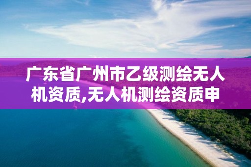 廣東省廣州市乙級測繪無人機(jī)資質(zhì),無人機(jī)測繪資質(zhì)申請。