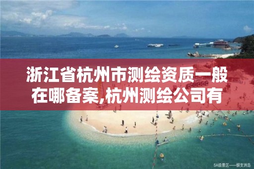 浙江省杭州市測繪資質一般在哪備案,杭州測繪公司有哪幾家。