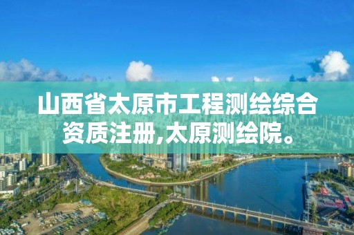 山西省太原市工程測繪綜合資質注冊,太原測繪院。