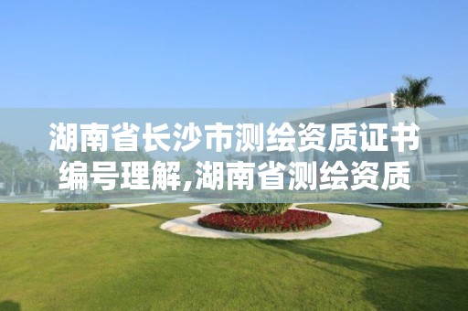 湖南省長沙市測繪資質證書編號理解,湖南省測繪資質申請公示。