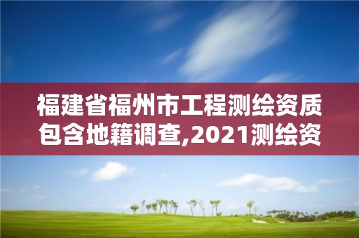 福建省福州市工程測繪資質包含地籍調查,2021測繪資質延期公告福建省。