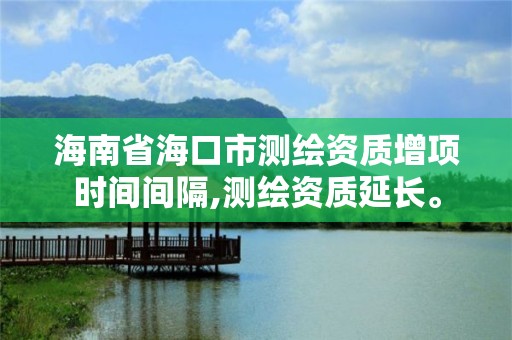 海南省海口市測繪資質增項時間間隔,測繪資質延長。