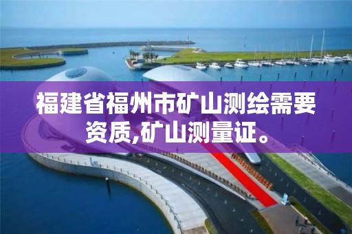 福建省福州市礦山測繪需要資質(zhì),礦山測量證。