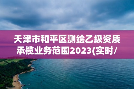 天津市和平區測繪乙級資質承攬業務范圍2023(實時/更新中)