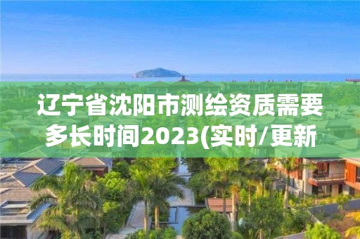 遼寧省沈陽市測繪資質需要多長時間2023(實時/更新中)